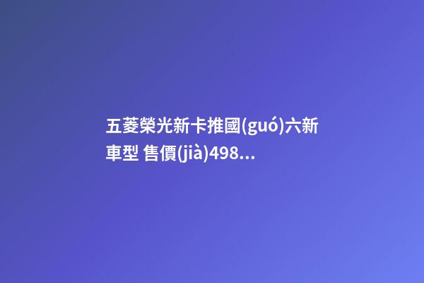 五菱榮光新卡推國(guó)六新車型 售價(jià)4.98萬元起